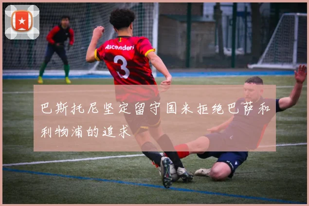 巴斯托尼坚定留守国米拒绝巴萨和利物浦的追求