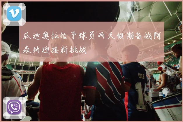 瓜迪奥拉给予球员两天假期备战阿森纳迎接新挑战