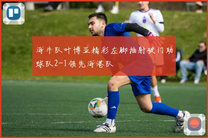 海牛队叶博亚精彩左脚抽射破门助球队2-1领先海港队