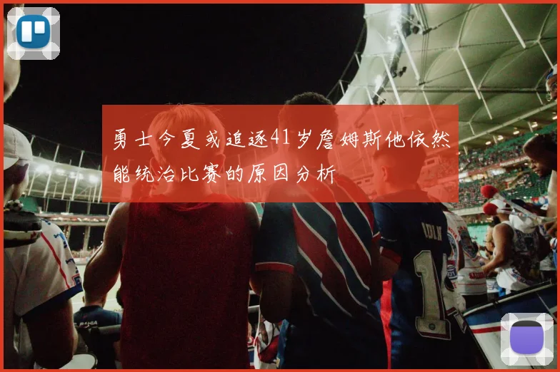 勇士今夏或追逐41岁詹姆斯他依然能统治比赛的原因分析