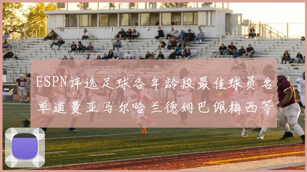 ESPN评选足球各年龄段最佳球员名单道曼亚马尔哈兰德姆巴佩梅西等人上榜