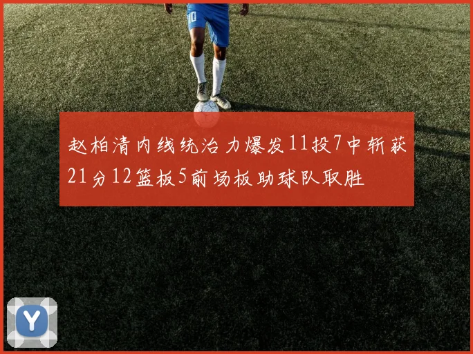 赵柏清内线统治力爆发11投7中斩获21分12篮板5前场板助球队取胜