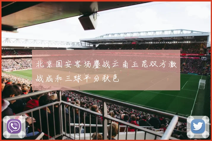 北京国安客场鏖战云南玉昆双方激战成和三球平分秋色