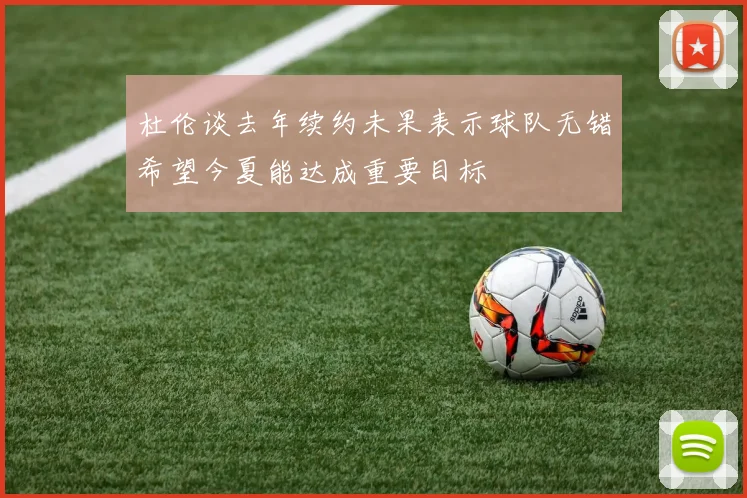 杜伦谈去年续约未果表示球队无错希望今夏能达成重要目标