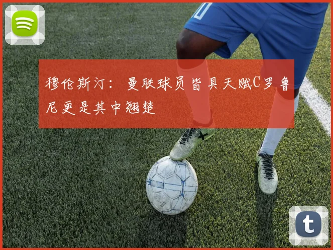 穆伦斯汀：曼联球员皆具天赋C罗鲁尼更是其中翘楚