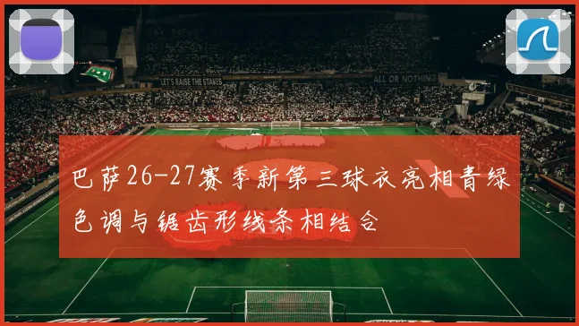 巴萨26-27赛季新第三球衣亮相青绿色调与锯齿形线条相结合