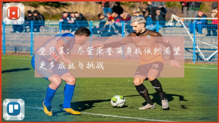 登贝莱：尽管荣誉满身我依然渴望更多成就与挑战