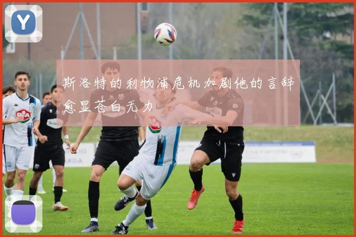 斯洛特的利物浦危机加剧他的言辞愈显苍白无力