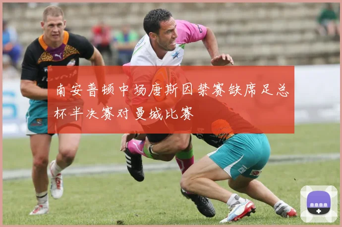 南安普顿中场唐斯因禁赛缺席足总杯半决赛对曼城比赛