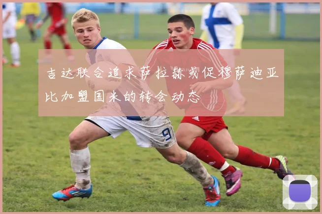 吉达联合追求萨拉赫或促穆萨迪亚比加盟国米的转会动态