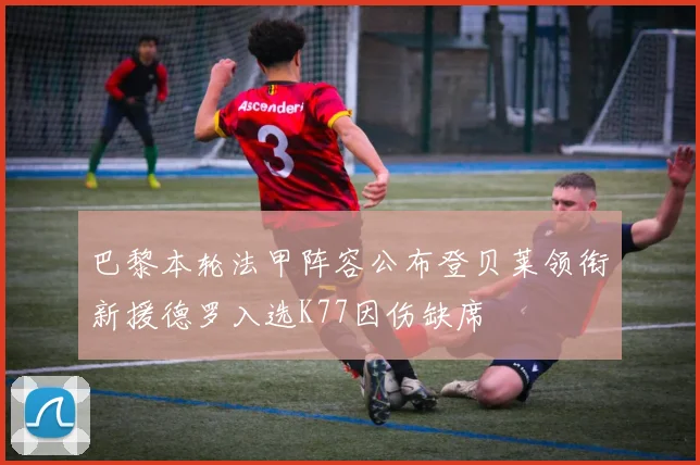 巴黎本轮法甲阵容公布登贝莱领衔新援德罗入选K77因伤缺席