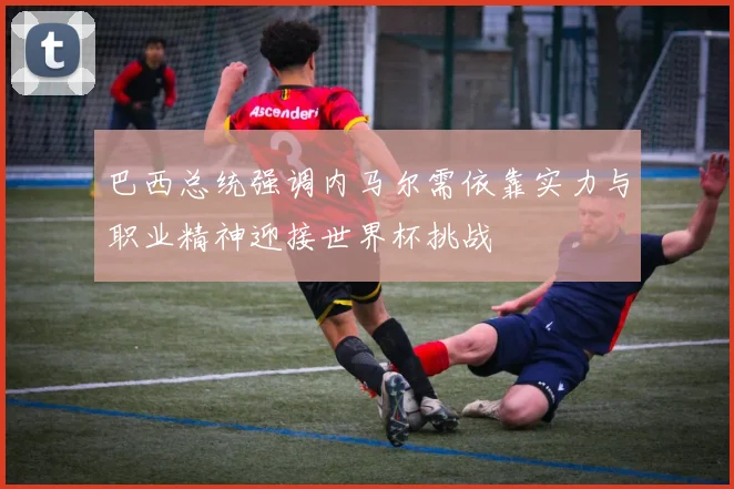 巴西总统强调内马尔需依靠实力与职业精神迎接世界杯挑战