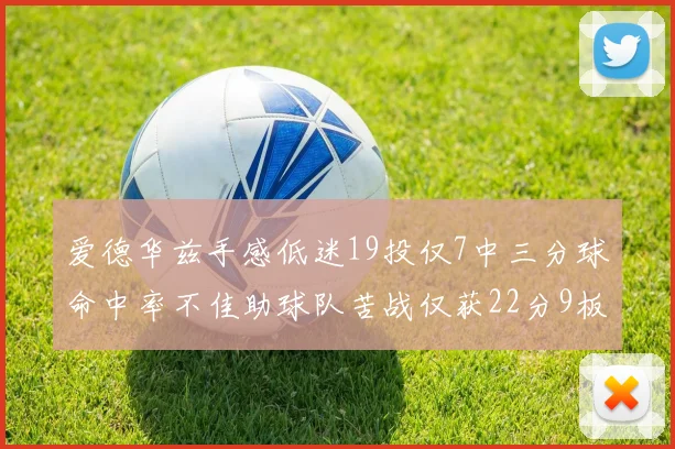 爱德华兹手感低迷19投仅7中三分球命中率不佳助球队苦战仅获22分9板7助3帽