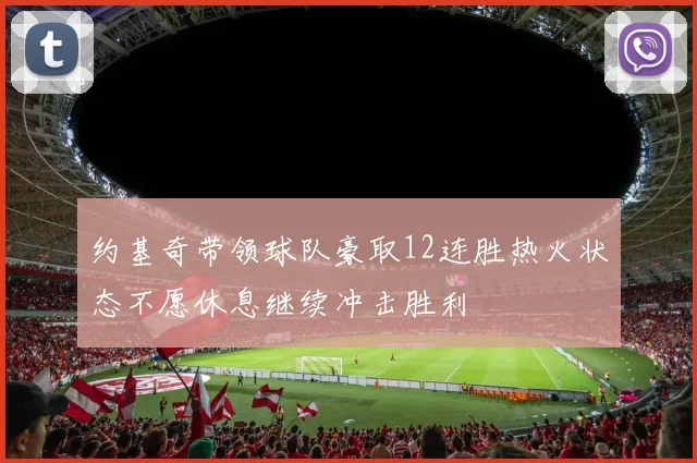约基奇带领球队豪取12连胜热火状态不愿休息继续冲击胜利