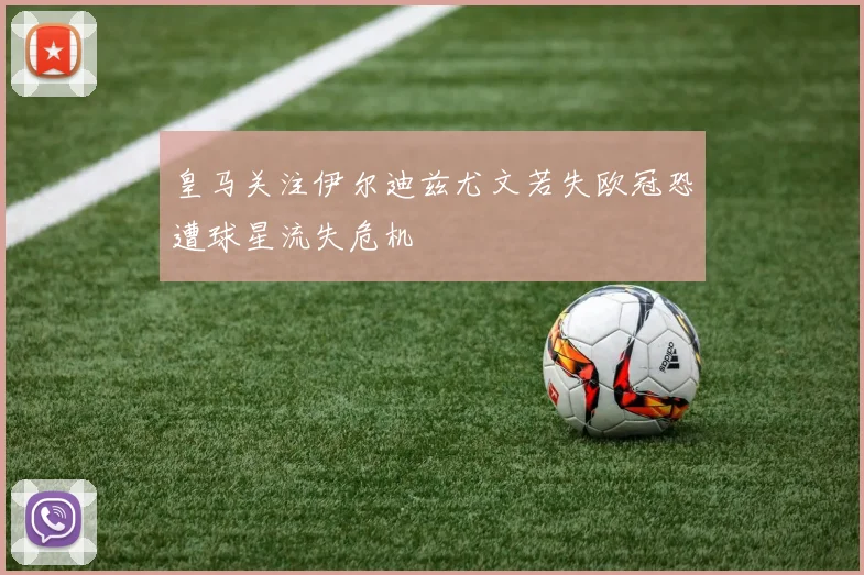 皇马关注伊尔迪兹尤文若失欧冠恐遭球星流失危机