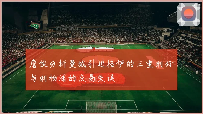 詹俊分析曼城引进格伊的三重利好与利物浦的交易失误