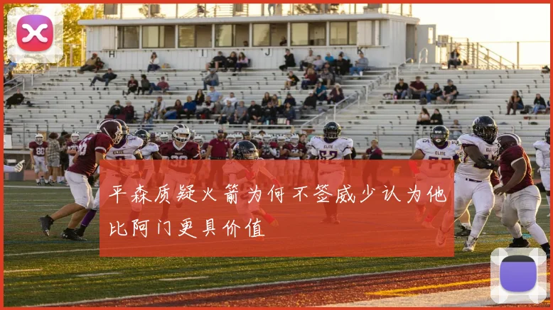 平森质疑火箭为何不签威少认为他比阿门更具价值