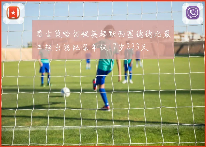 恩古莫哈打破英超默西塞德德比最年轻出场纪录年仅17岁233天