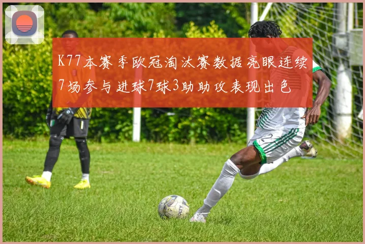 K77本赛季欧冠淘汰赛数据亮眼连续7场参与进球7球3助助攻表现出色