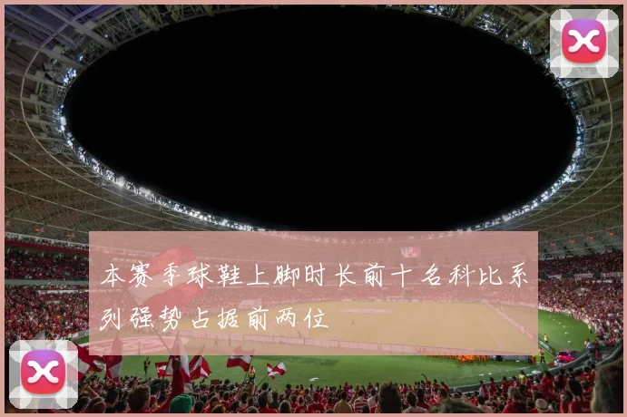 本赛季球鞋上脚时长前十名科比系列强势占据前两位