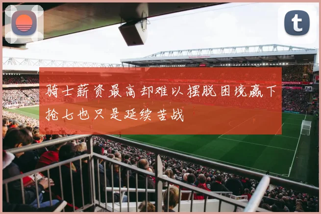 骑士薪资最高却难以摆脱困境赢下抢七也只是延续苦战