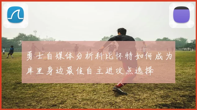 勇士自媒体分析科比怀特如何成为库里身边最佳自主进攻点选择