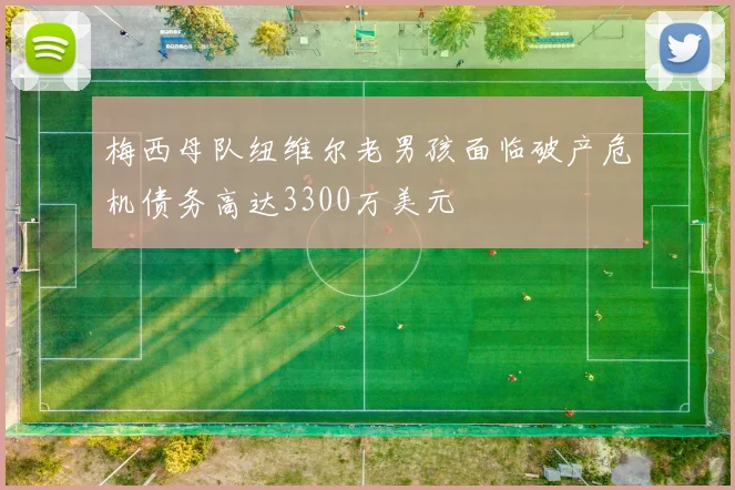 梅西母队纽维尔老男孩面临破产危机债务高达3300万美元