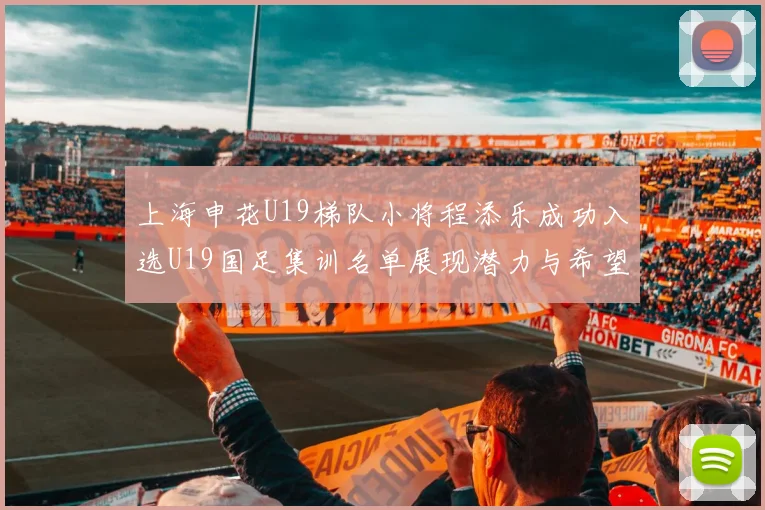 上海申花U19梯队小将程添乐成功入选U19国足集训名单展现潜力与希望