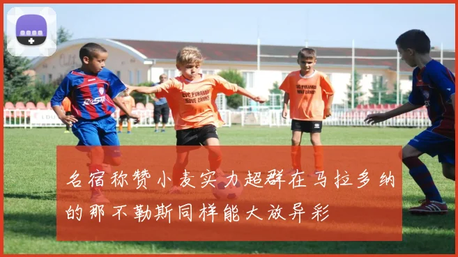 名宿称赞小麦实力超群在马拉多纳的那不勒斯同样能大放异彩
