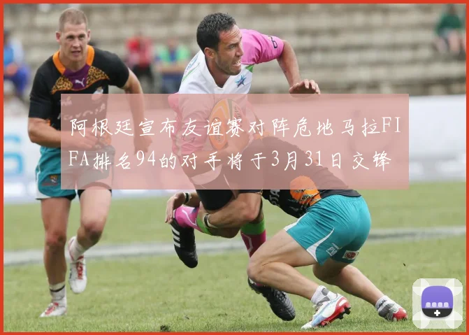 阿根廷宣布友谊赛对阵危地马拉FIFA排名94的对手将于3月31日交锋