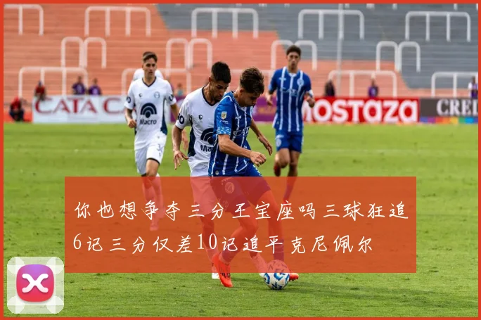 你也想争夺三分王宝座吗三球狂追6记三分仅差10记追平克尼佩尔